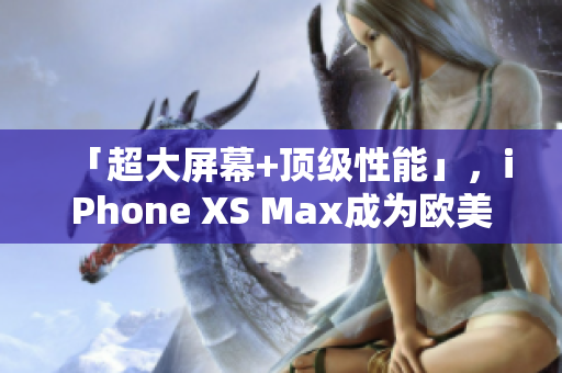 「超大屏幕+顶级性能」，iPhone XS Max成为欧美的高端玩家首选