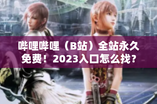 哔哩哔哩（B站）全站永久免费！2023入口怎么找？