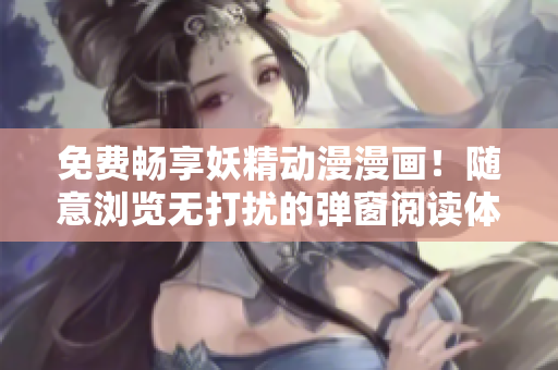 免费畅享妖精动漫漫画！随意浏览无打扰的弹窗阅读体验