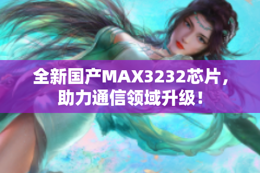 全新国产MAX3232芯片，助力通信领域升级！