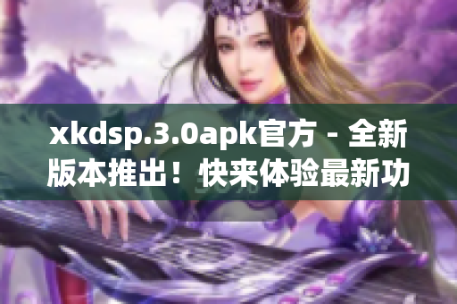 xkdsp.3.0apk官方 - 全新版本推出！快来体验最新功能！(1)