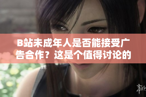 B站未成年人是否能接受广告合作？这是个值得讨论的问题