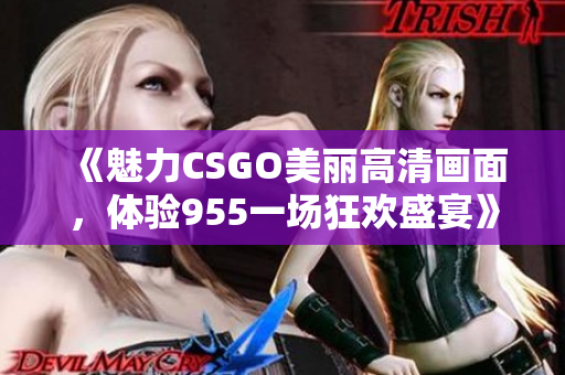 《魅力CSGO美丽高清画面，体验955一场狂欢盛宴》