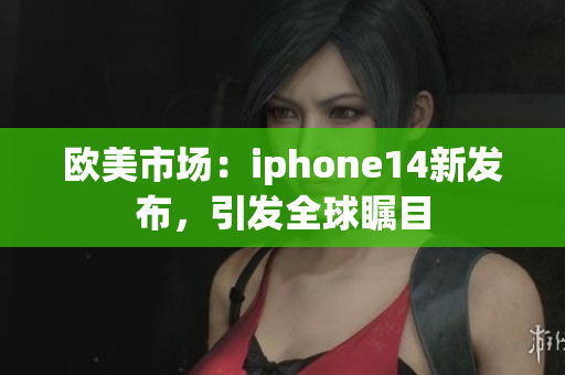 欧美市场：iphone14新发布，引发全球瞩目