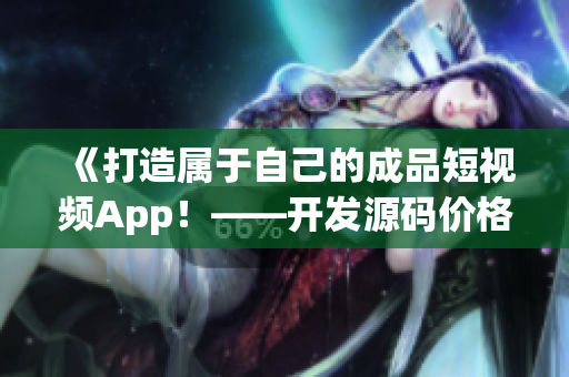 《打造属于自己的成品短视频App！——开发源码价格详解》