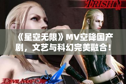 《星空无限》MV空降国产剧，文艺与科幻完美融合！