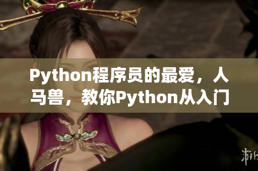 Python程序员的最爱，人马兽，教你Python从入门到精通