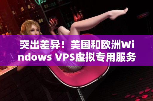 突出差异！美国和欧洲Windows VPS虚拟专用服务器的区别