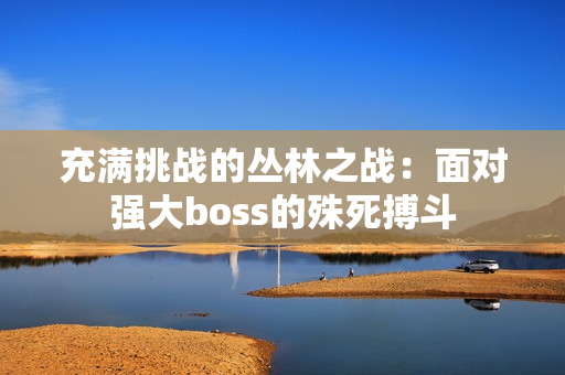 充满挑战的丛林之战：面对强大boss的殊死搏斗