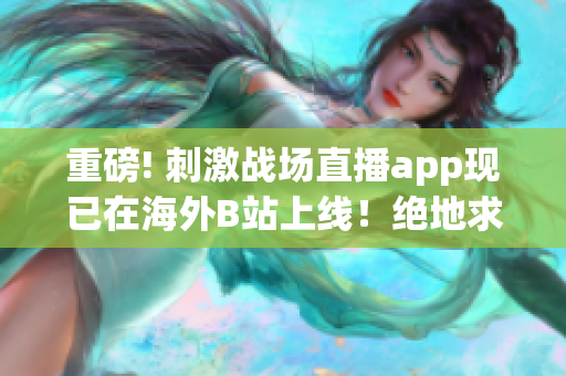 重磅! 刺激战场直播app现已在海外B站上线！绝地求生爱好者不容错过！