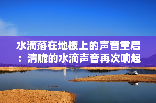 水滴落在地板上的声音重启：清脆的水滴声音再次响起