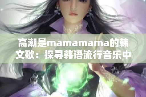 高潮是mamamama的韩文歌：探寻韩语流行音乐中的梦幻旋律