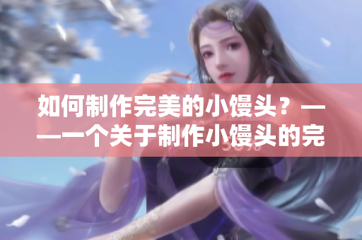 如何制作完美的小馒头？——一个关于制作小馒头的完美指南