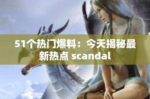 51个热门爆料：今天揭秘最新热点 scandal