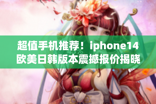 超值手机推荐！iphone14欧美日韩版本震撼报价揭晓