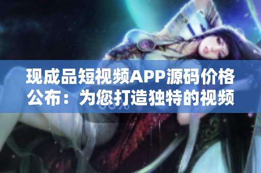 现成品短视频APP源码价格公布：为您打造独特的视频分享平台