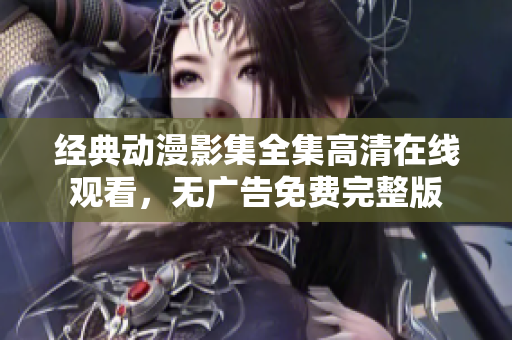 经典动漫影集全集高清在线观看，无广告免费完整版