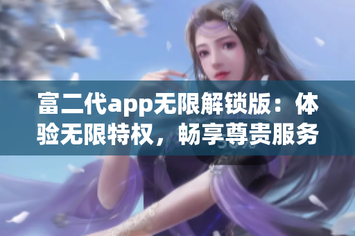 富二代app无限解锁版：体验无限特权，畅享尊贵服务