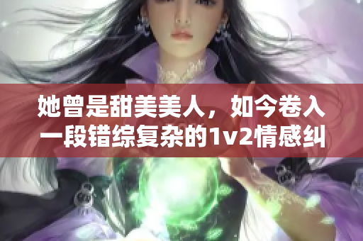 她曾是甜美美人，如今卷入一段错综复杂的1v2情感纠葛