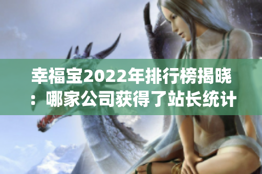 幸福宝2022年排行榜揭晓：哪家公司获得了站长统计的青睐？(1)