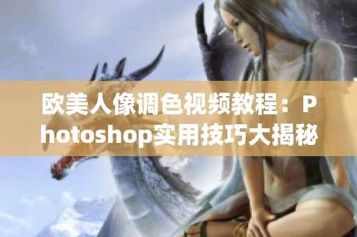 欧美人像调色视频教程：Photoshop实用技巧大揭秘