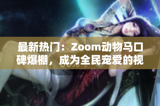 最新热门：Zoom动物马口碑爆棚，成为全民宠爱的视频亮点