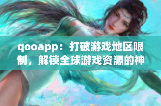 qooapp：打破游戏地区限制，解锁全球游戏资源的神器