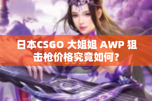 日本CSGO 大姐姐 AWP 狙击枪价格究竟如何？