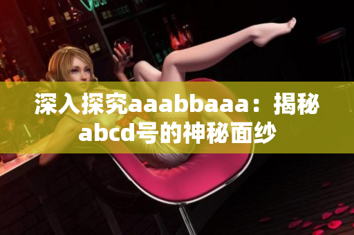 深入探究aaabbaaa：揭秘abcd号的神秘面纱