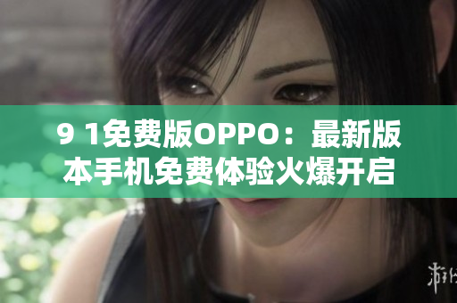 9 1免费版OPPO：最新版本手机免费体验火爆开启