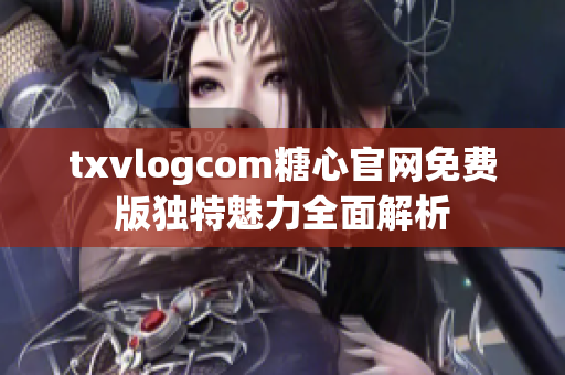 txvlogcom糖心官网免费版独特魅力全面解析