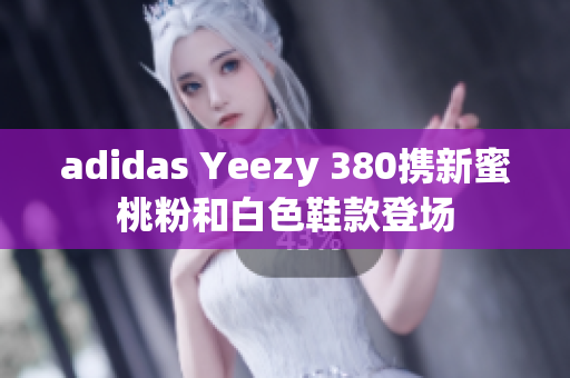 adidas Yeezy 380携新蜜桃粉和白色鞋款登场