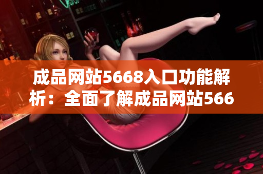 成品网站5668入口功能解析：全面了解成品网站5668入口的特色与优势