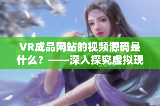 VR成品网站的视频源码是什么？——深入探究虚拟现实视频技术的秘密