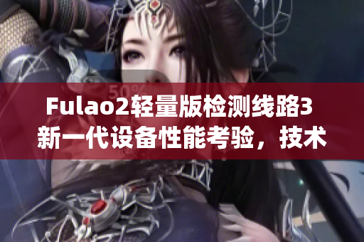 Fulao2轻量版检测线路3 新一代设备性能考验，技术升级再突破(1)