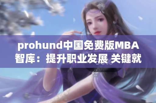 prohund中国免费版MBA智库：提升职业发展 关键就业技能获取