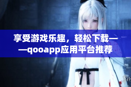 享受游戏乐趣，轻松下载——qooapp应用平台推荐