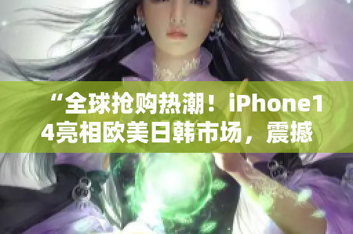 “全球抢购热潮！iPhone14亮相欧美日韩市场，震撼发布！”