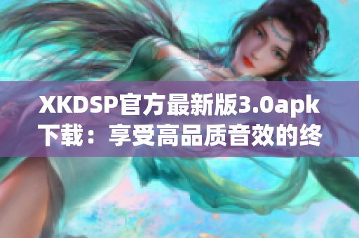 XKDSP官方最新版3.0apk下载：享受高品质音效的终极选择(1)