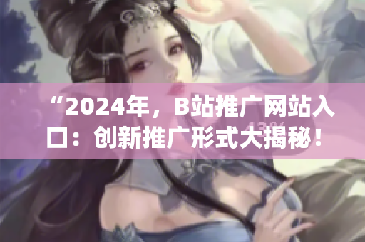 “2024年，B站推广网站入口：创新推广形式大揭秘！”(1)