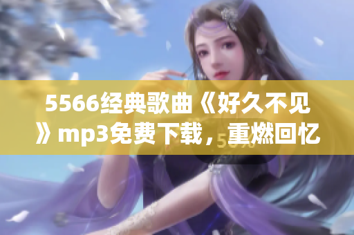 5566经典歌曲《好久不见》mp3免费下载，重燃回忆的好时光