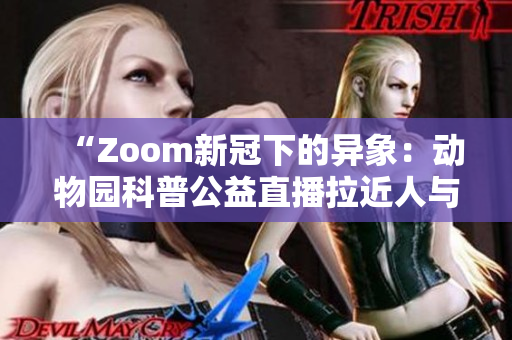 “Zoom新冠下的异象：动物园科普公益直播拉近人与自然的距离”