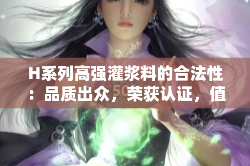 H系列高强灌浆料的合法性：品质出众，荣获认证，值得信赖