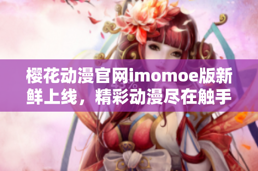 樱花动漫官网imomoe版新鲜上线，精彩动漫尽在触手可及