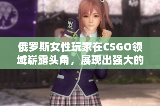 俄罗斯女性玩家在CSGO领域崭露头角，展现出强大的实力和激情