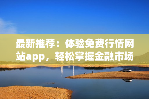 最新推荐：体验免费行情网站app，轻松掌握金融市场动态！