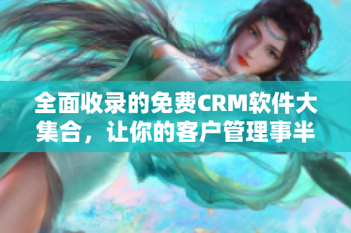 全面收录的免费CRM软件大集合，让你的客户管理事半功倍！