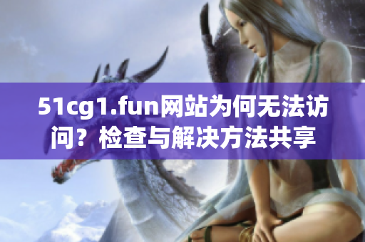 51cg1.fun网站为何无法访问？检查与解决方法共享