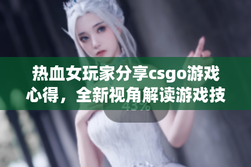 热血女玩家分享csgo游戏心得，全新视角解读游戏技巧