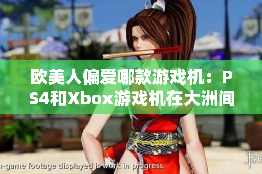 欧美人偏爱哪款游戏机：PS4和Xbox游戏机在大洲间的比例揭秘